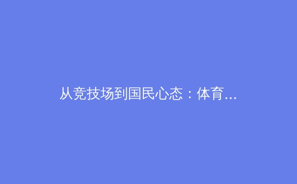 从竞技场到国民心态：体育新闻如何重塑我们的社会认同 - 2