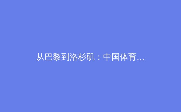 从巴黎到洛杉矶：中国体育战略转型与全民健身的深层逻辑 - 3