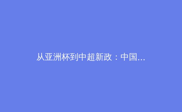 从亚洲杯到中超新政：中国足球的十字路口与未来启示录 - 2
