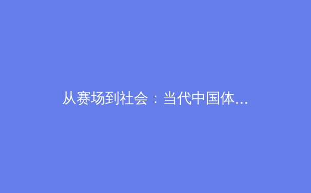 从赛场到社会：当代中国体育的价值重塑与多维影响 - 3