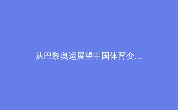 从巴黎奥运展望中国体育变革：职业化、科技赋能与全民健身的三重奏 - 2