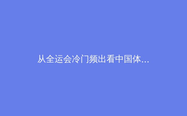 从全运会冷门频出看中国体育新格局：后奥运时代的人才厚度与竞技哲学转变 - 3