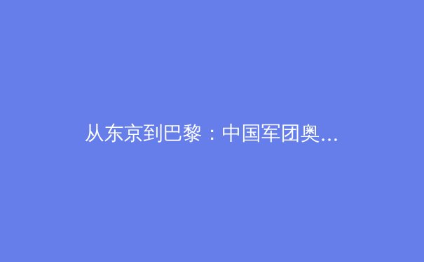 从东京到巴黎：中国军团奥运新周期战略解析与挑战前瞻